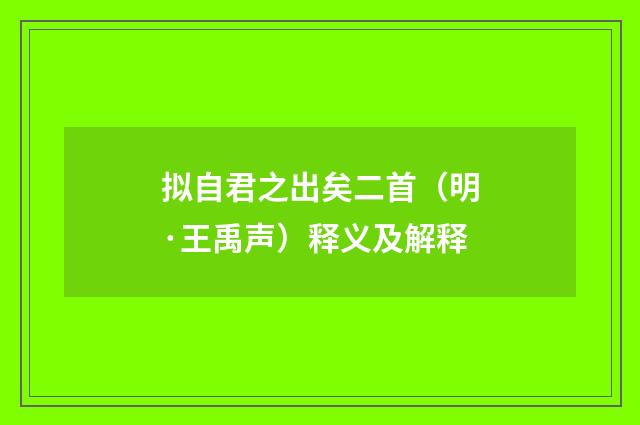 拟自君之出矣二首（明·王禹声）释义及解释