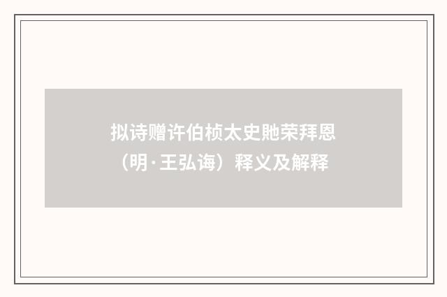 拟诗赠许伯桢太史貤荣拜恩（明·王弘诲）释义及解释