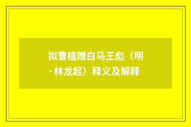 拟曹植赠白马王彪（明·林龙起）释义及解释