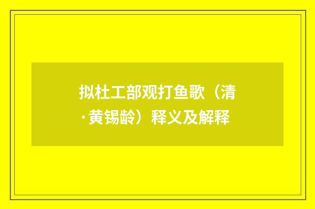 拟杜工部观打鱼歌（清·黄锡龄）释义及解释