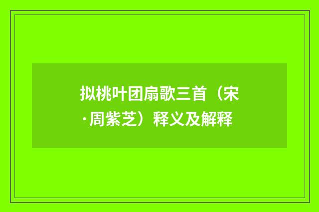 拟桃叶团扇歌三首（宋·周紫芝）释义及解释