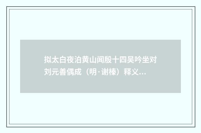 拟太白夜泊黄山闻殷十四吴吟坐对刘元善偶成（明·谢榛）释义及解释