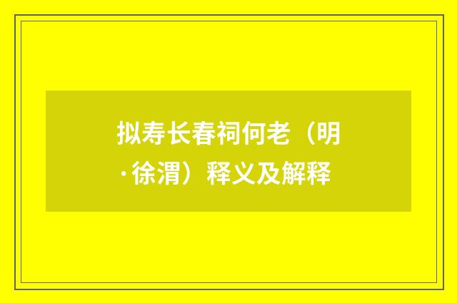 拟寿长春祠何老（明·徐渭）释义及解释