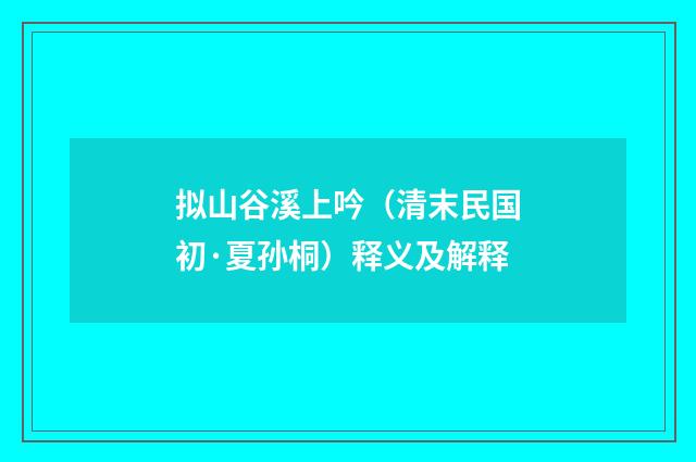 拟山谷溪上吟（清末民国初·夏孙桐）释义及解释