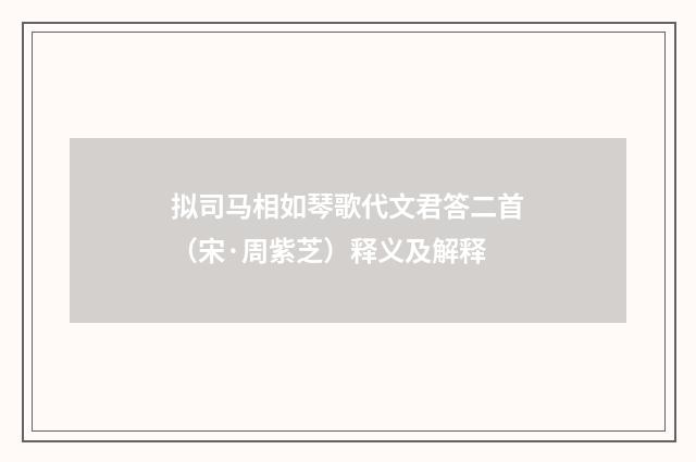 拟司马相如琴歌代文君答二首（宋·周紫芝）释义及解释