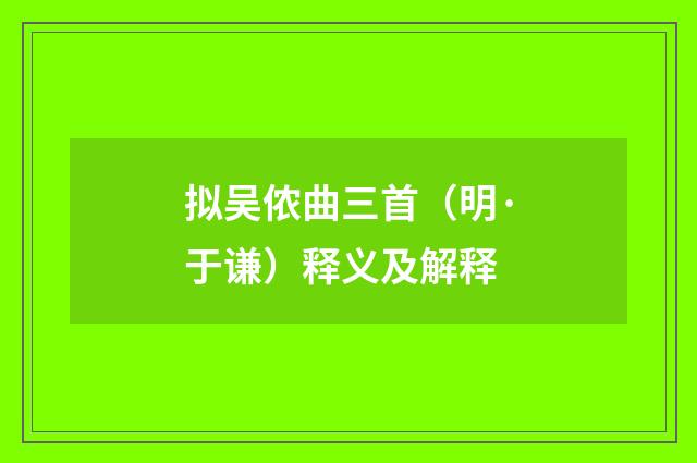 拟吴侬曲三首（明·于谦）释义及解释