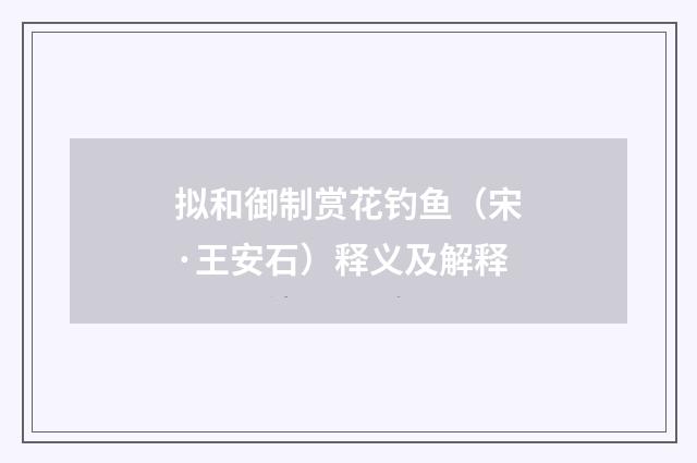 拟和御制赏花钓鱼（宋·王安石）释义及解释