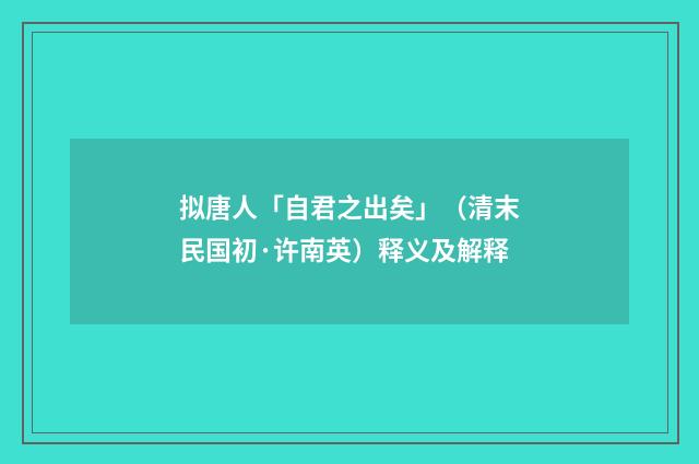 拟唐人「自君之出矣」（清末民国初·许南英）释义及解释