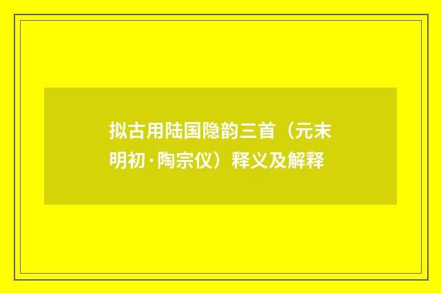 拟古用陆国隐韵三首（元末明初·陶宗仪）释义及解释