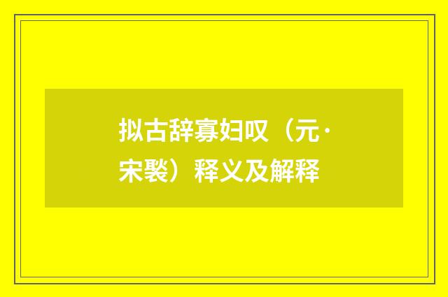 拟古辞寡妇叹（元·宋褧）释义及解释