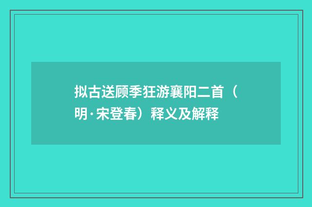 拟古送顾季狂游襄阳二首（明·宋登春）释义及解释