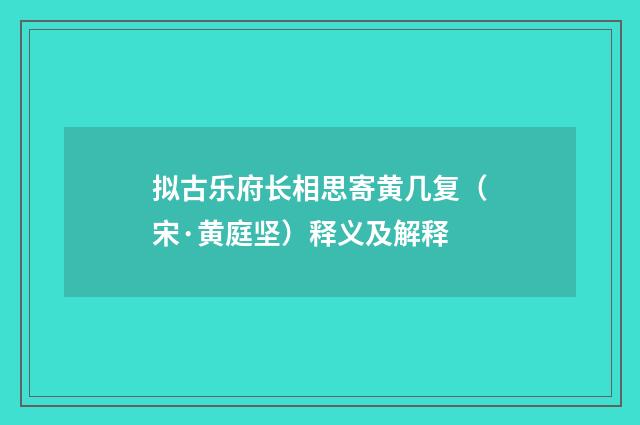 拟古乐府长相思寄黄几复（宋·黄庭坚）释义及解释