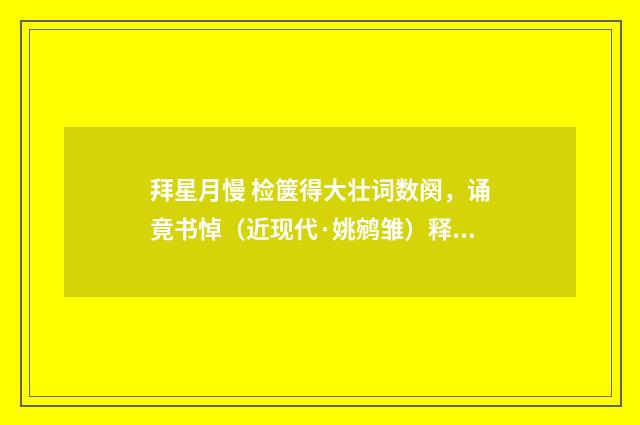拜星月慢 检箧得大壮词数阕，诵竟书悼（近现代·姚鹓雏）释义及解释