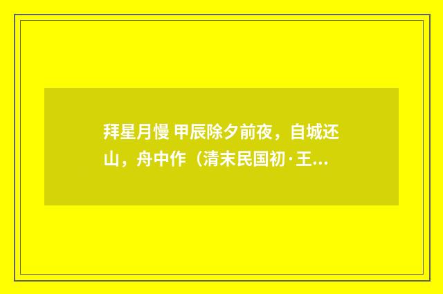 拜星月慢 甲辰除夕前夜，自城还山，舟中作（清末民国初·王闿运）释义及解释