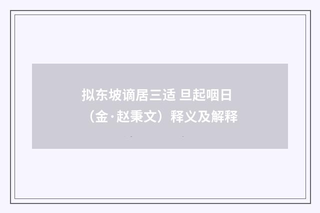 拟东坡谪居三适 旦起咽日（金·赵秉文）释义及解释