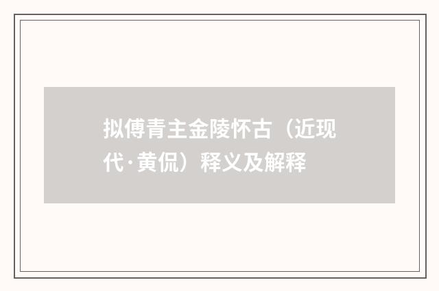 拟傅青主金陵怀古（近现代·黄侃）释义及解释