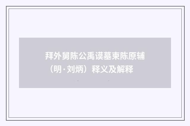 拜外舅陈公禹谟墓柬陈原辅（明·刘炳）释义及解释
