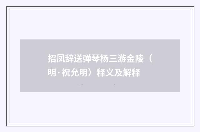 招凤辞送弹琴杨三游金陵（明·祝允明）释义及解释