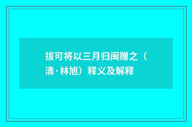拔可将以三月归闽赠之（清·林旭）释义及解释
