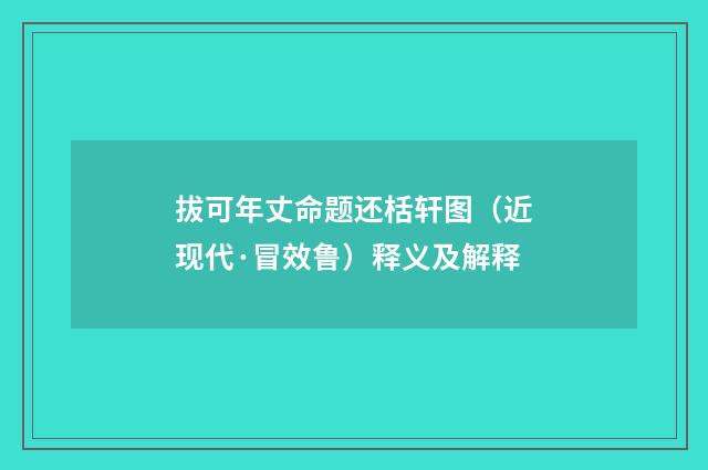 拔可年丈命题还栝轩图（近现代·冒效鲁）释义及解释