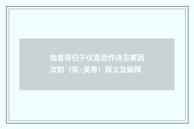 拙者得归子仪喜而作诗见寄因次韵（宋·吴芾）释义及解释