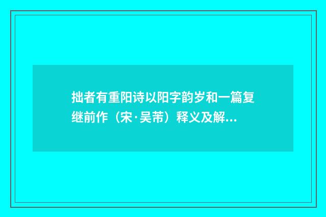拙者有重阳诗以阳字韵岁和一篇复继前作（宋·吴芾）释义及解释