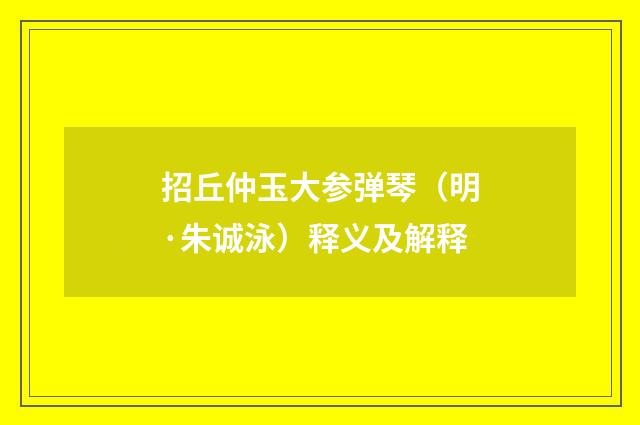 招丘仲玉大参弹琴（明·朱诚泳）释义及解释