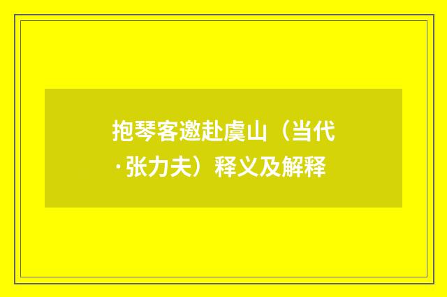 抱琴客邀赴虞山（当代·张力夫）释义及解释