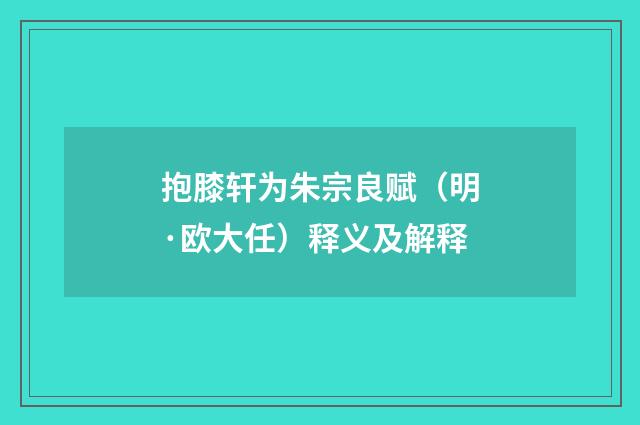 抱膝轩为朱宗良赋（明·欧大任）释义及解释