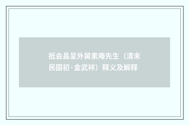 抵会昌呈外舅素庵先生（清末民国初·金武祥）释义及解释