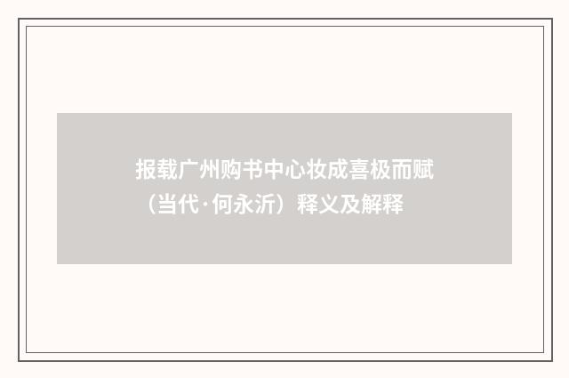 报载广州购书中心妆成喜极而赋（当代·何永沂）释义及解释