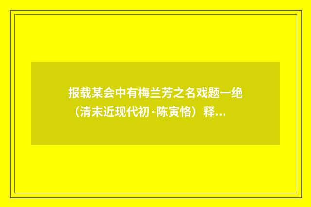 报载某会中有梅兰芳之名戏题一绝（清末近现代初·陈寅恪）释义及解释
