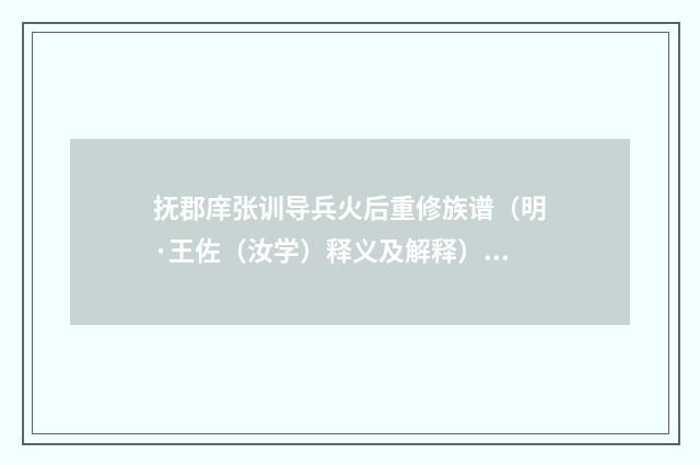 抚郡庠张训导兵火后重修族谱（明·王佐（汝学）释义及解释）释义及解释