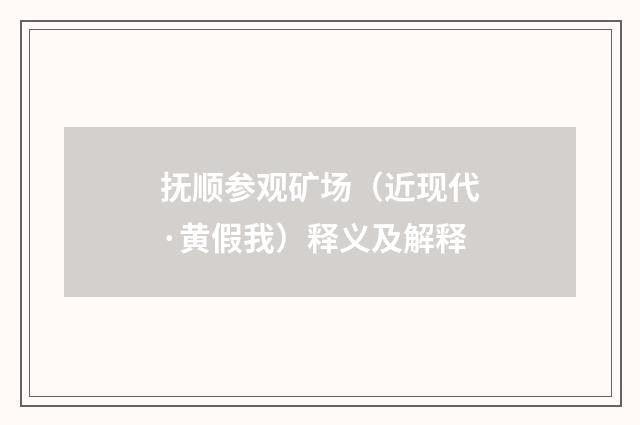 抚顺参观矿场（近现代·黄假我）释义及解释