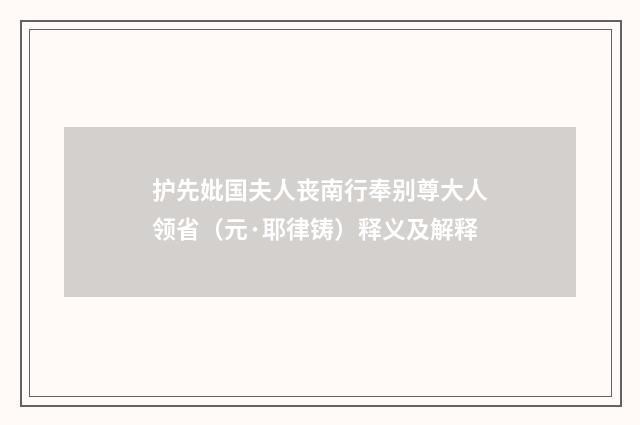 护先妣国夫人丧南行奉别尊大人领省（元·耶律铸）释义及解释