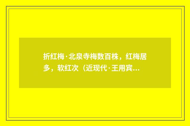 折红梅·北泉寺梅数百株，红梅居多，软红次（近现代·王用宾）释义及解释