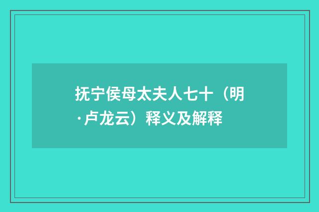 抚宁侯母太夫人七十（明·卢龙云）释义及解释