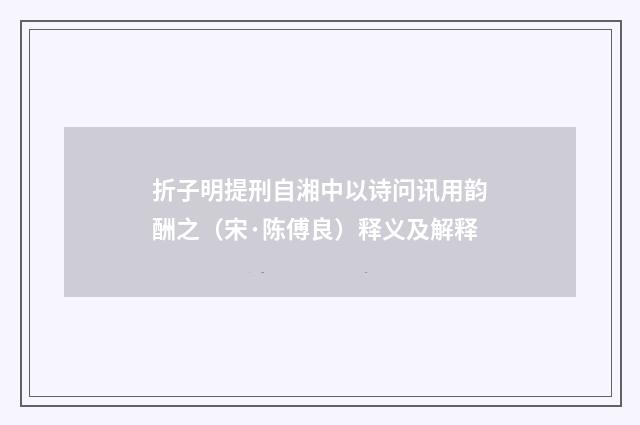 折子明提刑自湘中以诗问讯用韵酬之（宋·陈傅良）释义及解释
