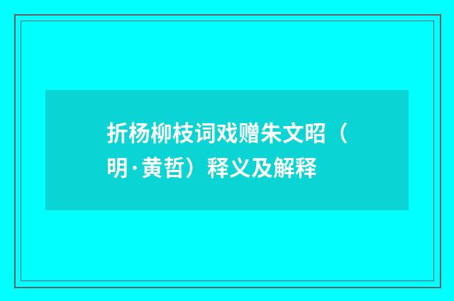 折杨柳枝词戏赠朱文昭（明·黄哲）释义及解释