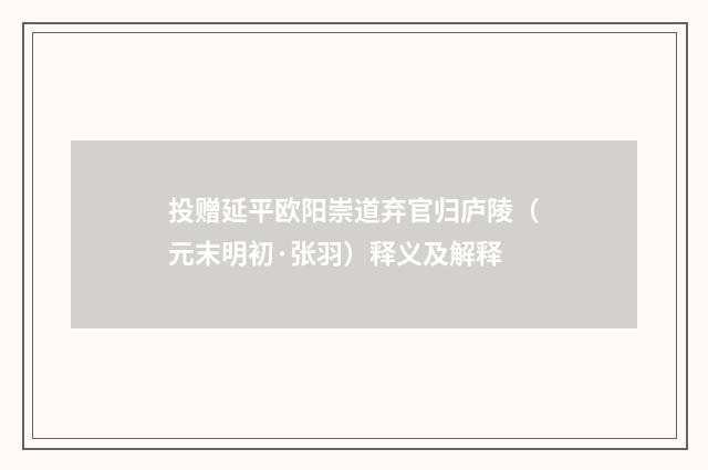 投赠延平欧阳崇道弃官归庐陵（元末明初·张羽）释义及解释