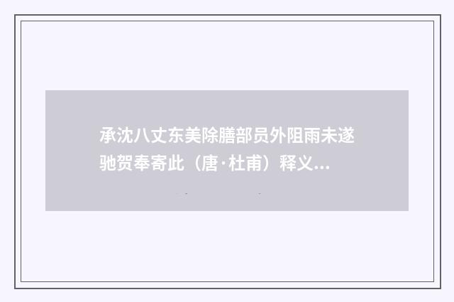 承沈八丈东美除膳部员外阻雨未遂驰贺奉寄此（唐·杜甫）释义及解释