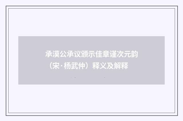 承漠公承议颁示佳章谨次元韵（宋·杨武仲）释义及解释