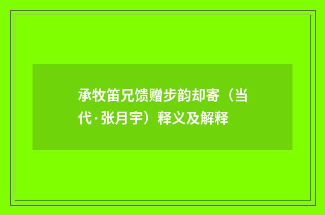 承牧笛兄馈赠步韵却寄（当代·张月宇）释义及解释