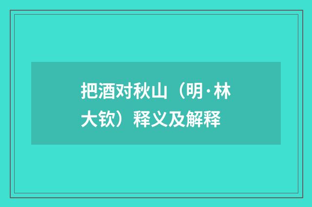 把酒对秋山（明·林大钦）释义及解释