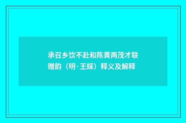 承召乡饮不赴和陈黄两茂才联赠韵（明·王綵）释义及解释