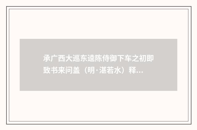 承广西大巡东逵陈侍御下车之初即致书来问盖（明·湛若水）释义及解释