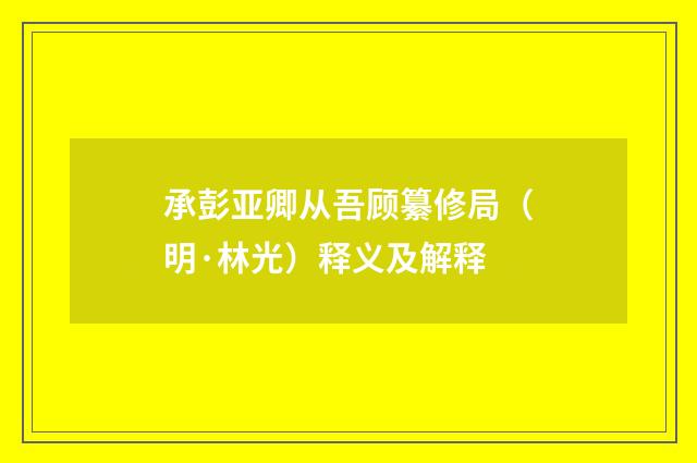 承彭亚卿从吾顾纂修局（明·林光）释义及解释