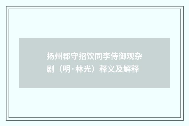 扬州郡守招饮同李侍御观杂剧（明·林光）释义及解释