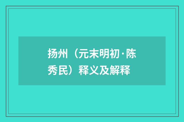 扬州（元末明初·陈秀民）释义及解释