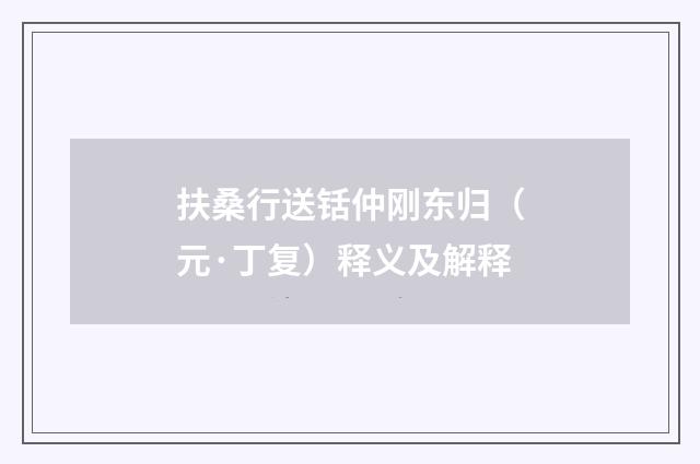 扶桑行送铦仲刚东归（元·丁复）释义及解释